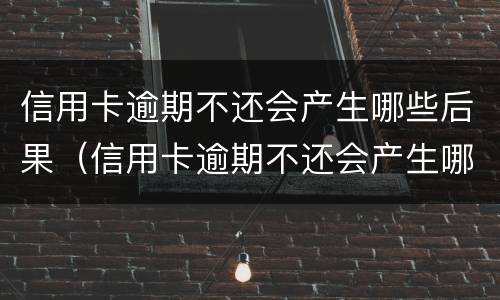 信用卡逾期不还会产生哪些后果（信用卡逾期不还会产生哪些后果呢）