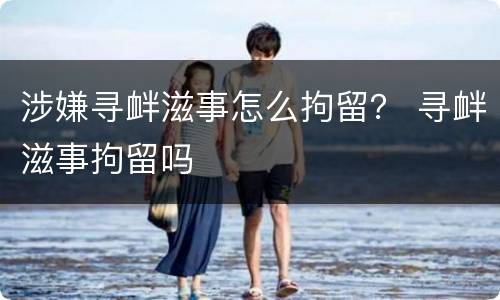 涉嫌寻衅滋事怎么拘留？ 寻衅滋事拘留吗