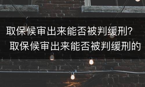 取保候审出来能否被判缓刑？ 取保候审出来能否被判缓刑的案例