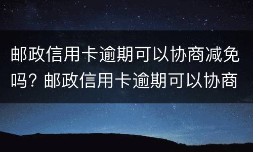 邮政信用卡逾期可以协商减免吗? 邮政信用卡逾期可以协商减免吗