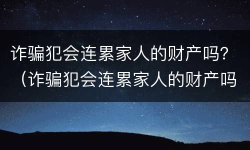 诈骗犯会连累家人的财产吗？（诈骗犯会连累家人的财产吗知乎）