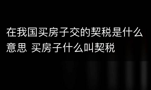 在我国买房子交的契税是什么意思 买房子什么叫契税