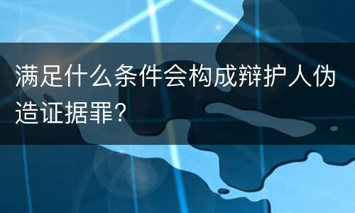 满足什么条件会构成辩护人伪造证据罪?