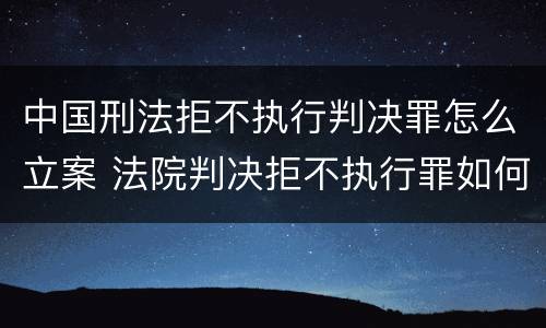 中国刑法拒不执行判决罪怎么立案 法院判决拒不执行罪如何判刑