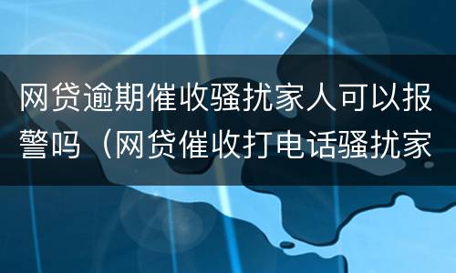 网贷逾期催收骚扰家人可以报警吗（网贷催收打电话骚扰家人可以报警吗）