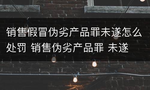 销售假冒伪劣产品罪未遂怎么处罚 销售伪劣产品罪 未遂
