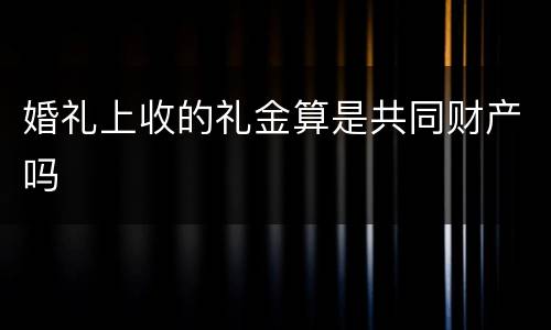 婚礼上收的礼金算是共同财产吗