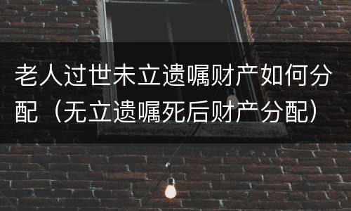 老人过世未立遗嘱财产如何分配（无立遗嘱死后财产分配）