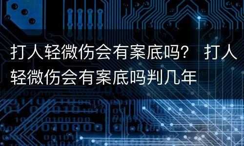 打人轻微伤会有案底吗？ 打人轻微伤会有案底吗判几年