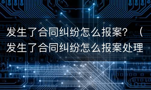 发生了合同纠纷怎么报案？（发生了合同纠纷怎么报案处理）