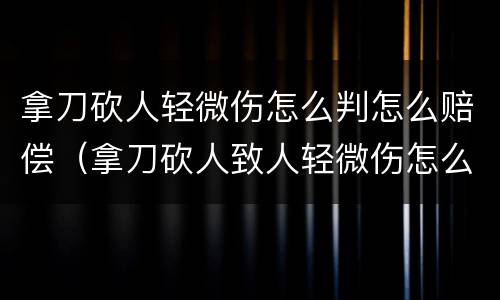 拿刀砍人轻微伤怎么判怎么赔偿（拿刀砍人致人轻微伤怎么判刑）