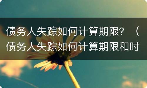 债务人失踪如何计算期限？（债务人失踪如何计算期限和时间）