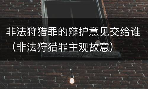 非法狩猎罪的辩护意见交给谁（非法狩猎罪主观故意）