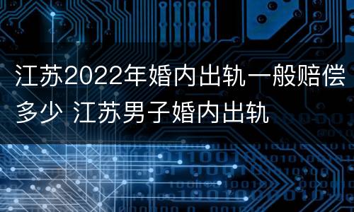 江苏2022年婚内出轨一般赔偿多少 江苏男子婚内出轨