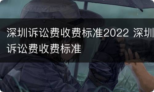深圳诉讼费收费标准2022 深圳诉讼费收费标准