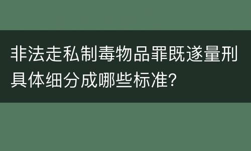 非法走私制毒物品罪既遂量刑具体细分成哪些标准？