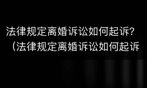 法律规定离婚诉讼如何起诉？（法律规定离婚诉讼如何起诉孩子）