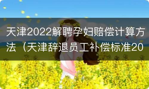 天津2022解聘孕妇赔偿计算方法（天津辞退员工补偿标准2021）