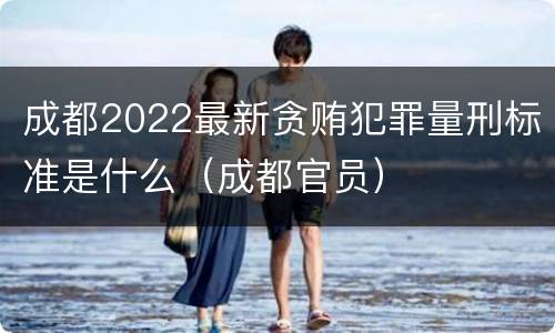 成都2022最新贪贿犯罪量刑标准是什么（成都官员）