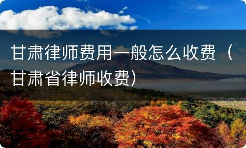 甘肃律师费用一般怎么收费（甘肃省律师收费）