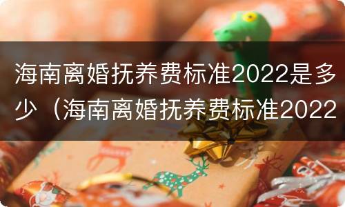 海南离婚抚养费标准2022是多少（海南离婚抚养费标准2022是多少岁）