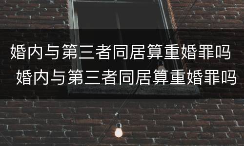婚内与第三者同居算重婚罪吗 婚内与第三者同居算重婚罪吗知乎