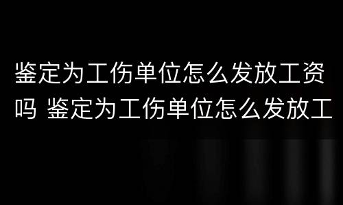 鉴定为工伤单位怎么发放工资吗 鉴定为工伤单位怎么发放工资吗合法吗