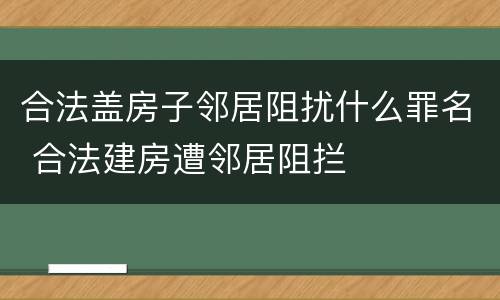 合法盖房子邻居阻扰什么罪名 合法建房遭邻居阻拦