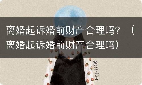 离婚起诉婚前财产合理吗？（离婚起诉婚前财产合理吗）