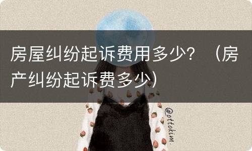 房屋纠纷起诉费用多少？（房产纠纷起诉费多少）
