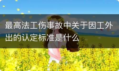 最高法工伤事故中关于因工外出的认定标准是什么