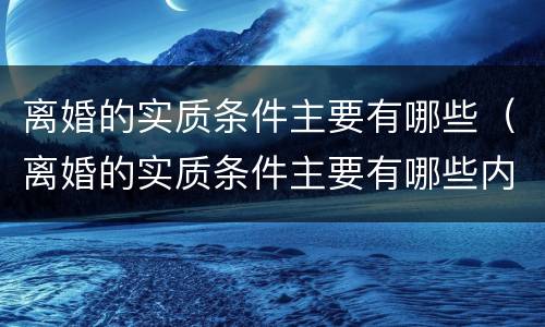离婚的实质条件主要有哪些（离婚的实质条件主要有哪些内容）
