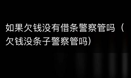 如果欠钱没有借条警察管吗（欠钱没条子警察管吗）