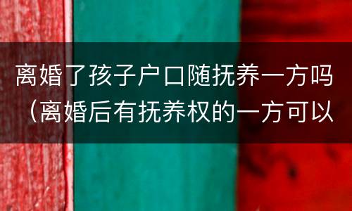 离婚了孩子户口随抚养一方吗（离婚后有抚养权的一方可以迁走孩子的户口?）