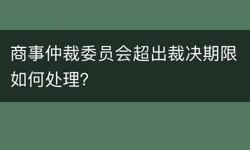 商事仲裁委员会超出裁决期限如何处理？