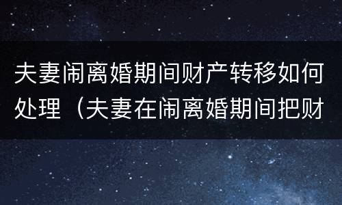 夫妻闹离婚期间财产转移如何处理（夫妻在闹离婚期间把财产转移）