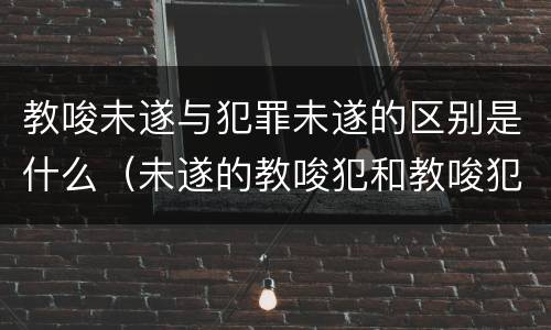 教唆未遂与犯罪未遂的区别是什么（未遂的教唆犯和教唆犯未遂的区别）