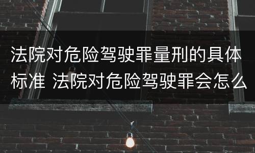 法院对危险驾驶罪量刑的具体标准 法院对危险驾驶罪会怎么判