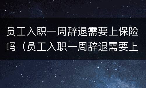 员工入职一周辞退需要上保险吗（员工入职一周辞退需要上保险吗合法吗）