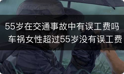 55岁在交通事故中有误工费吗 车祸女性超过55岁没有误工费的吗