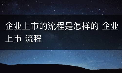 企业上市的流程是怎样的 企业上市 流程