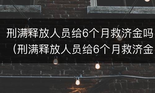刑满释放人员给6个月救济金吗（刑满释放人员给6个月救济金能有多少钱）
