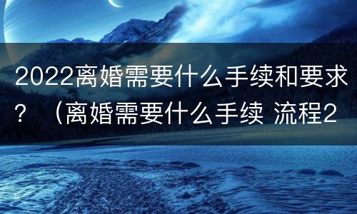 2022离婚需要什么手续和要求？（离婚需要什么手续 流程2022）