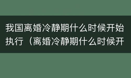 我国离婚冷静期什么时候开始执行（离婚冷静期什么时候开始实施）