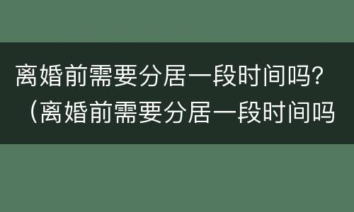 离婚前需要分居一段时间吗？（离婚前需要分居一段时间吗女方）