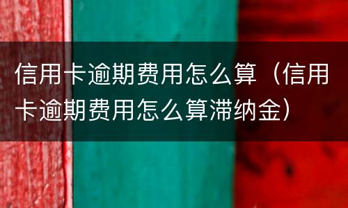 信用卡逾期费用怎么算（信用卡逾期费用怎么算滞纳金）