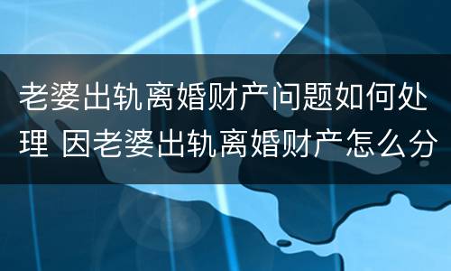 老婆出轨离婚财产问题如何处理 因老婆出轨离婚财产怎么分