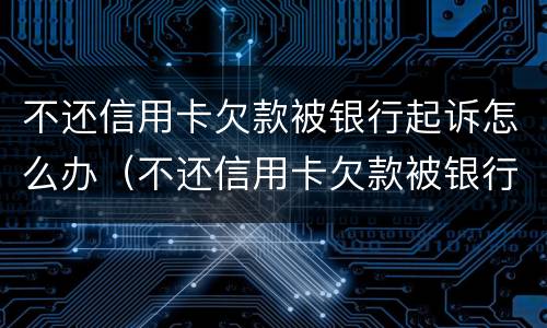 不还信用卡欠款被银行起诉怎么办（不还信用卡欠款被银行起诉怎么办理）