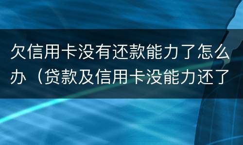 欠信用卡没有还款能力了怎么办（贷款及信用卡没能力还了怎么办）