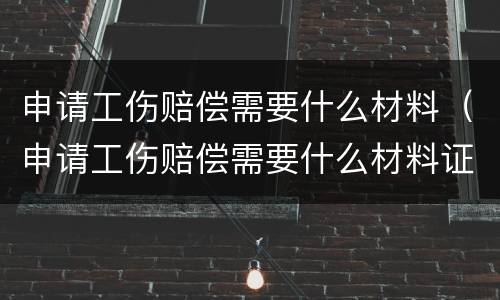 申请工伤赔偿需要什么材料（申请工伤赔偿需要什么材料证明）